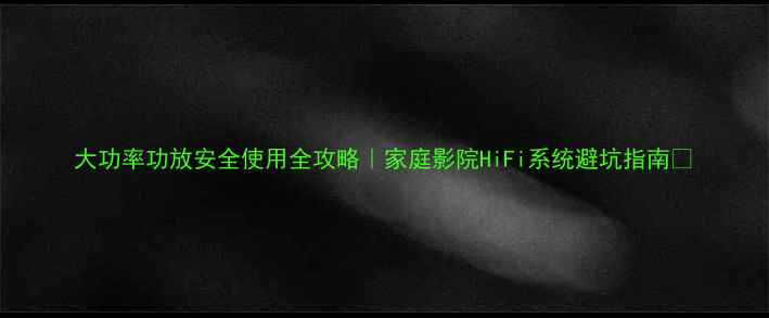 图片 大功率功放安全使用全攻略｜家庭影院HiFi系统避坑指南🔥