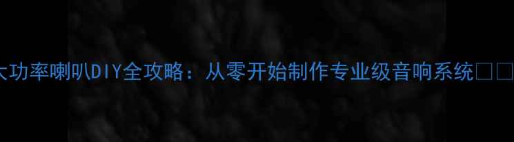图片 大功率喇叭DIY全攻略：从零开始制作专业级音响系统💡🔊2