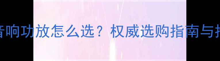 图片 大功率音响功放怎么选？权威选购指南与推荐清单