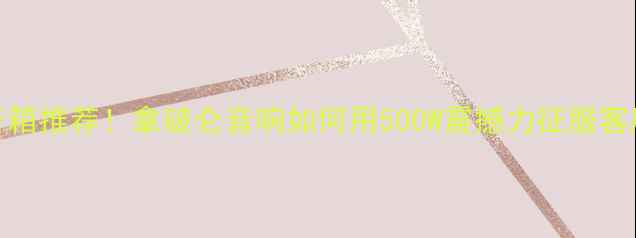 图片 大功率音箱推荐！拿破仑音响如何用500W震撼力征服客厅影院？