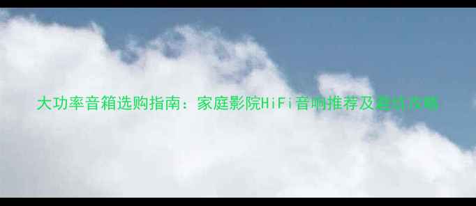 图片 大功率音箱选购指南：家庭影院HiFi音响推荐及避坑攻略