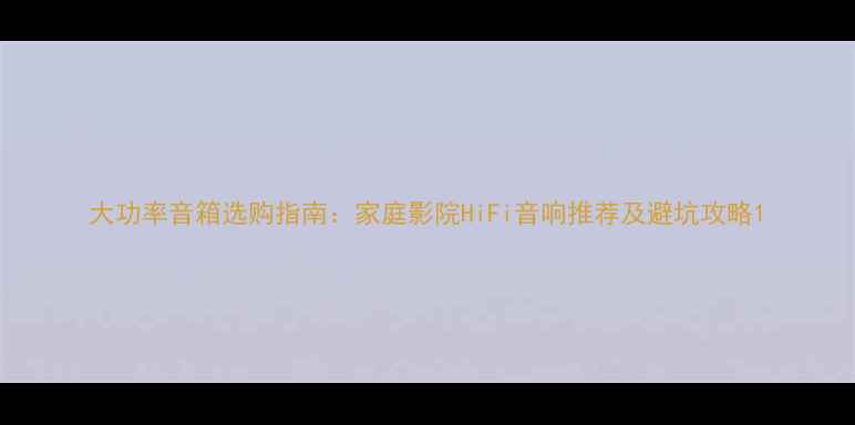 图片 大功率音箱选购指南：家庭影院HiFi音响推荐及避坑攻略1