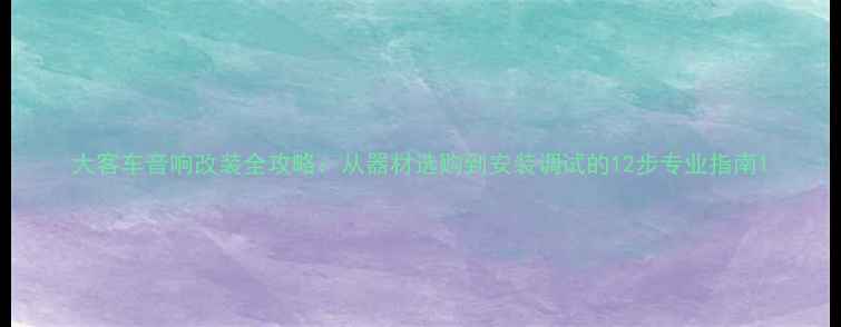 图片 大客车音响改装全攻略：从器材选购到安装调试的12步专业指南1
