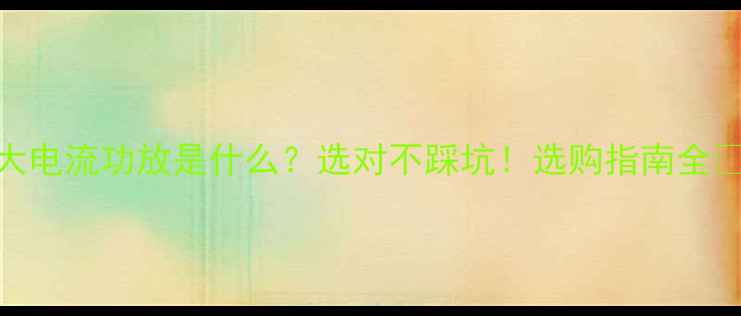 图片 大电流功放是什么？选对不踩坑！选购指南全✨