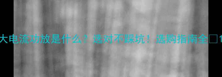 图片 大电流功放是什么？选对不踩坑！选购指南全✨1