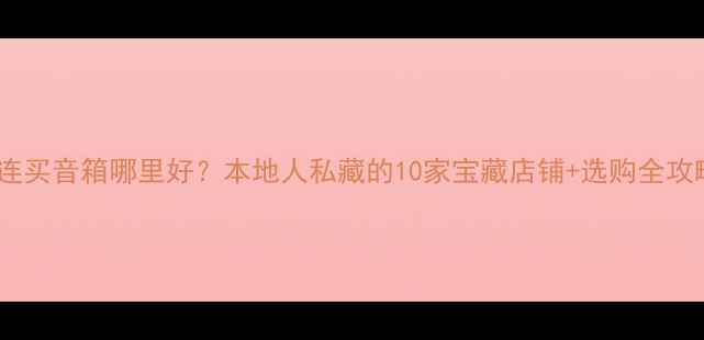图片 大连买音箱哪里好？本地人私藏的10家宝藏店铺+选购全攻略2