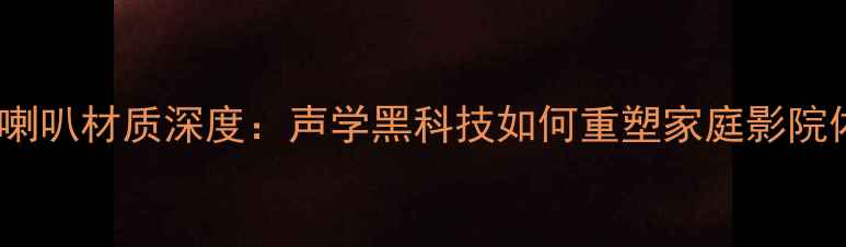 图片 大魔球喇叭材质深度：声学黑科技如何重塑家庭影院体验？1
