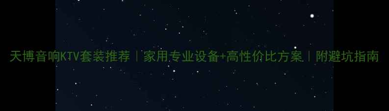 图片 天博音响KTV套装推荐｜家用专业设备+高性价比方案｜附避坑指南