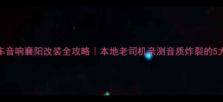 图片 天宇汽车音响襄阳改装全攻略｜本地老司机亲测音质炸裂的5大真相！