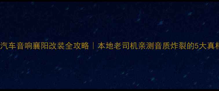 图片 天宇汽车音响襄阳改装全攻略｜本地老司机亲测音质炸裂的5大真相！2