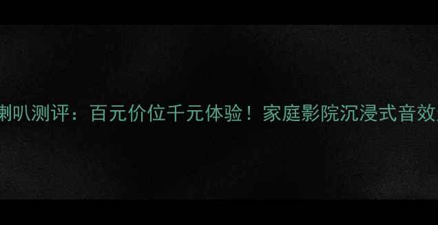 图片 天朗1309喇叭测评：百元价位千元体验！家庭影院沉浸式音效天花板？1