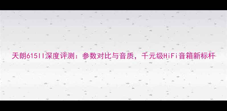 图片 天朗615II深度评测：参数对比与音质，千元级HiFi音箱新标杆
