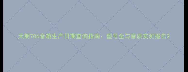 图片 天朗706音箱生产日期查询指南：型号全与音质实测报告2