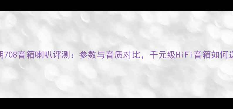 图片 天朗708音箱喇叭评测：参数与音质对比，千元级HiFi音箱如何选？