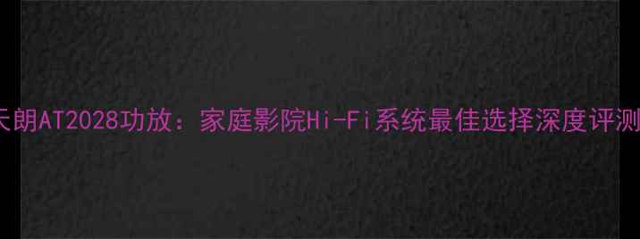 图片 天朗AT2028功放：家庭影院Hi-Fi系统最佳选择深度评测1