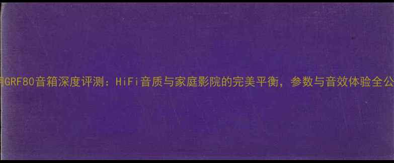 图片 天朗GRF80音箱深度评测：HiFi音质与家庭影院的完美平衡，参数与音效体验全公开1
