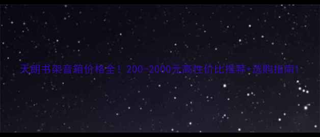 图片 天朗书架音箱价格全！200-2000元高性价比推荐+选购指南1