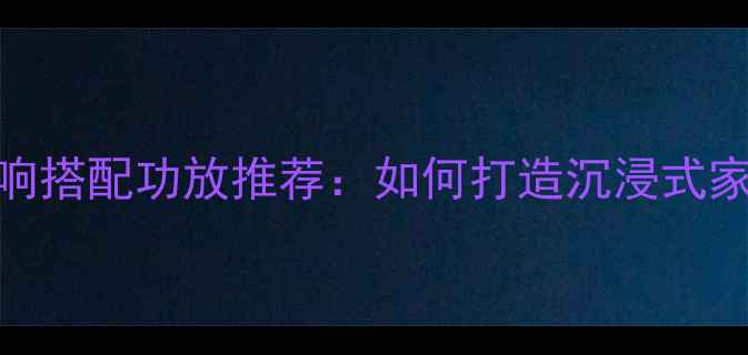 图片 天朗肯德堡音响搭配功放推荐：如何打造沉浸式家庭影院系统？