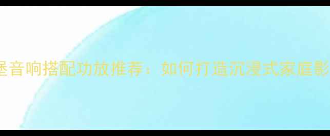 图片 天朗肯德堡音响搭配功放推荐：如何打造沉浸式家庭影院系统？2