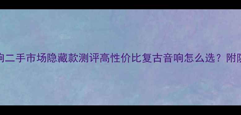 图片 天朗音响二手市场隐藏款测评高性价比复古音响怎么选？附防坑指南