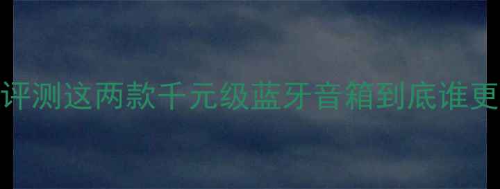 图片 天朗音箱vs史塔克音箱深度评测这两款千元级蓝牙音箱到底谁更香？实测对比结果太意外！