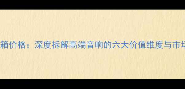 图片 天朗音箱价格：深度拆解高端音响的六大价值维度与市场定位2