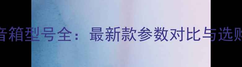 图片 天朗音箱型号全：最新款参数对比与选购指南