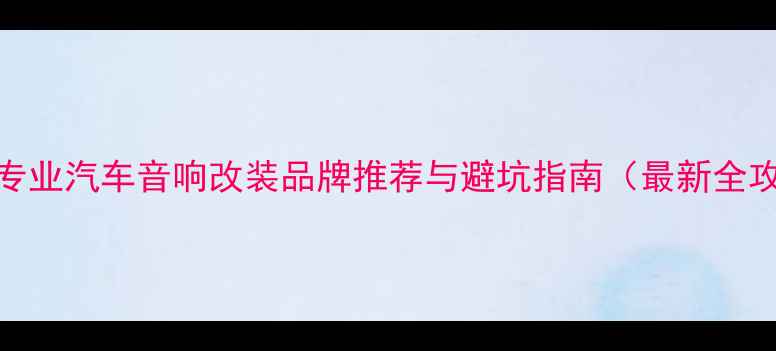 图片 天津专业汽车音响改装品牌推荐与避坑指南（最新全攻略）