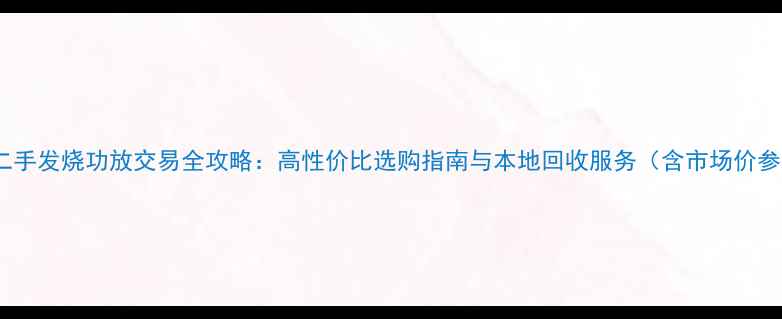 图片 天津二手发烧功放交易全攻略：高性价比选购指南与本地回收服务（含市场价参考）1