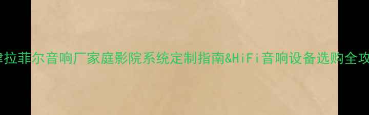 图片 天津拉菲尔音响厂家庭影院系统定制指南&HiFi音响设备选购全攻略1