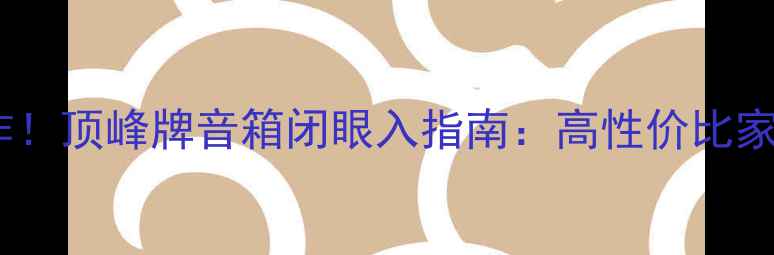 图片 天津老牌音响巅峰之作！顶峰牌音箱闭眼入指南：高性价比家庭影院专业音响推荐1