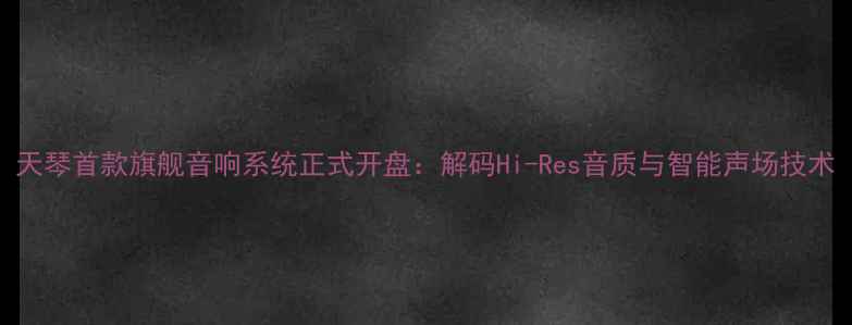 图片 天琴首款旗舰音响系统正式开盘：解码Hi-Res音质与智能声场技术