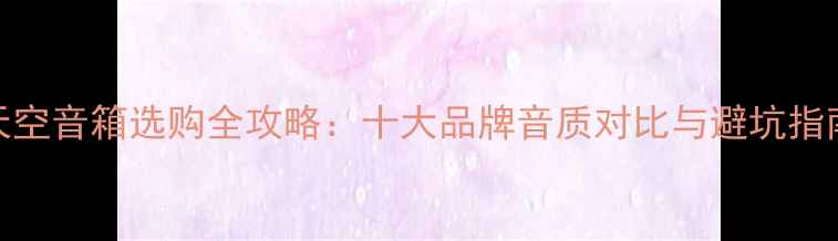 图片 天空音箱选购全攻略：十大品牌音质对比与避坑指南