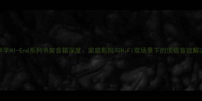 图片 天籁声学HI-End系列书架音箱深度：家庭影院与HiFi双场景下的顶级音效解决方案