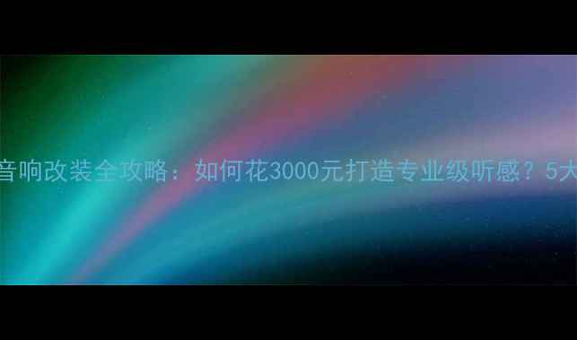 图片 天籁汽车音响改装全攻略：如何花3000元打造专业级听感？5大避坑指南