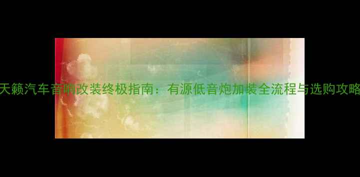 图片 天籁汽车音响改装终极指南：有源低音炮加装全流程与选购攻略