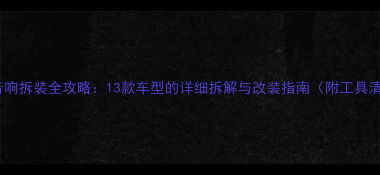 图片 天籁音响拆装全攻略：13款车型的详细拆解与改装指南（附工具清单）1