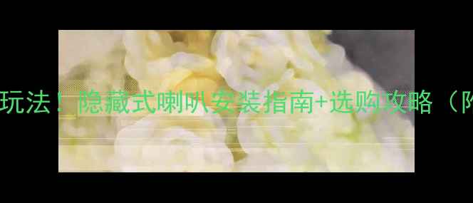 图片 天花板音响新玩法！隐藏式喇叭安装指南+选购攻略（附避坑要点）1