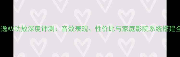 图片 天逸AV功放深度评测：音效表现、性价比与家庭影院系统搭建全1