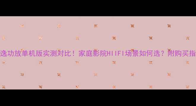 图片 天逸功放单机版实测对比！家庭影院HIIFI场景如何选？附购买指南