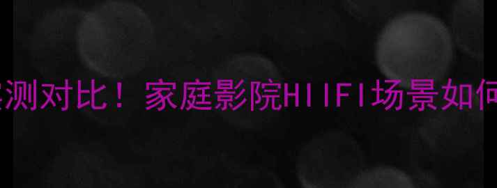 图片 天逸功放单机版实测对比！家庭影院HIIFI场景如何选？附购买指南2
