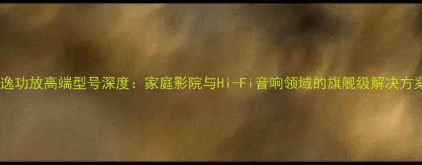 图片 天逸功放高端型号深度：家庭影院与Hi-Fi音响领域的旗舰级解决方案2