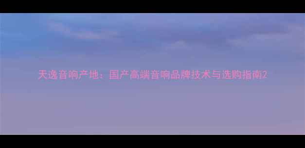 图片 天逸音响产地：国产高端音响品牌技术与选购指南2