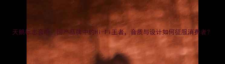 图片 天鹅标志音响：国产品牌中的Hi-Fi王者，音质与设计如何征服消费者？