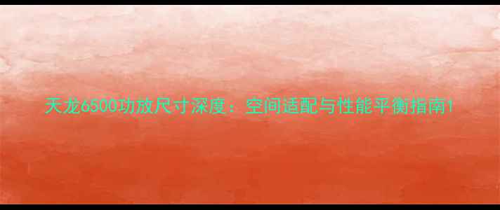图片 天龙6500功放尺寸深度：空间适配与性能平衡指南1