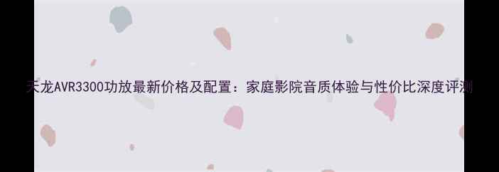 图片 天龙AVR3300功放最新价格及配置：家庭影院音质体验与性价比深度评测
