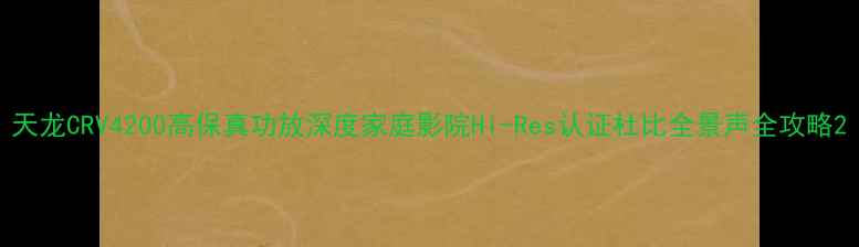 图片 天龙CRV4200高保真功放深度家庭影院Hi-Res认证杜比全景声全攻略2