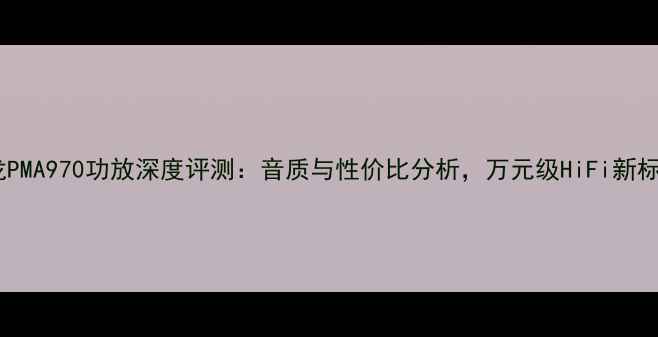 图片 天龙PMA970功放深度评测：音质与性价比分析，万元级HiFi新标杆1