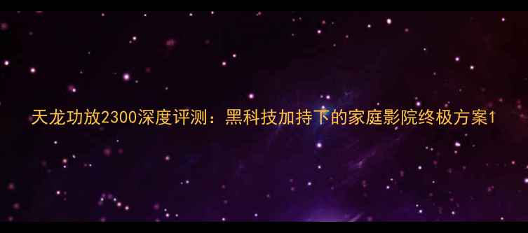 图片 天龙功放2300深度评测：黑科技加持下的家庭影院终极方案1