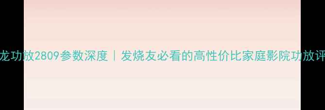 图片 天龙功放2809参数深度｜发烧友必看的高性价比家庭影院功放评测